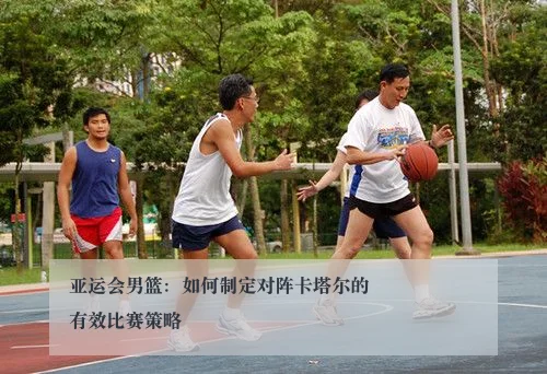 亚运会男篮:如何制定对阵卡塔尔的有效比赛策略